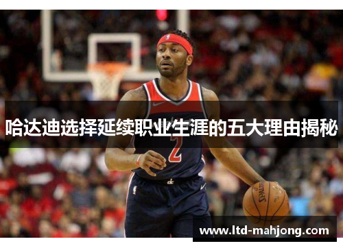 哈达迪选择延续职业生涯的五大理由揭秘