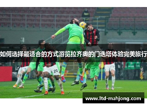 如何选择最适合的方式游览拉齐奥的门迭塔体验完美旅行