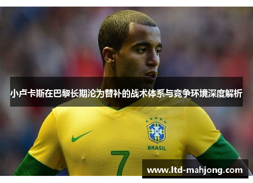 小卢卡斯在巴黎长期沦为替补的战术体系与竞争环境深度解析