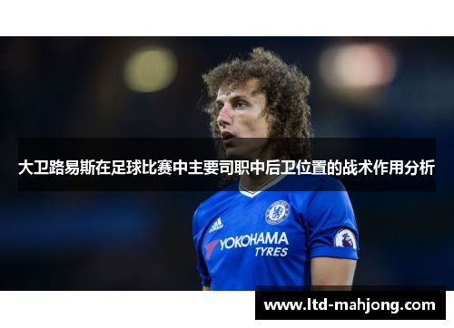 大卫路易斯在足球比赛中主要司职中后卫位置的战术作用分析 大卫路易斯在足球比赛中主要司职中后卫位置的战术作用分析