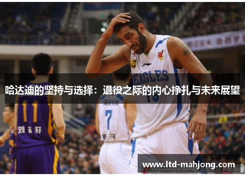 哈达迪的坚持与选择:退役之际的内心挣扎与未来展望 哈达迪的坚持与选择:退役之际的内心挣扎与未来展望