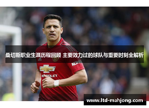 桑切斯职业生涯历程回顾 主要效力过的球队与重要时刻全解析