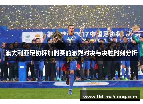澳大利亚足协杯加时赛的激烈对决与决胜时刻分析