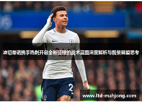 波切蒂诺携手热刺开启全新征程的战术蓝图深度解析与前景展望思考 波切蒂诺携手热刺开启全新征程的战术蓝图深度解析与前景展望思考