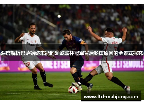 深度解析巴萨始终未能问鼎欧联杯冠军背后多重原因的全景式探究