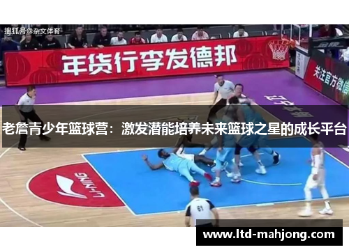 老詹青少年篮球营:激发潜能培养未来篮球之星的成长平台 老詹青少年篮球营:激发潜能培养未来篮球之星的成长平台