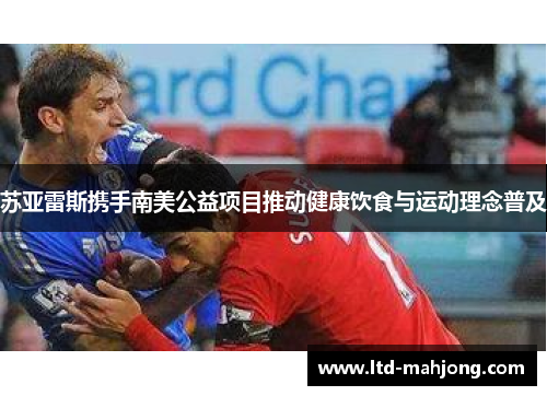 苏亚雷斯携手南美公益项目推动健康饮食与运动理念普及 苏亚雷斯携手南美公益项目推动健康饮食与运动理念普及