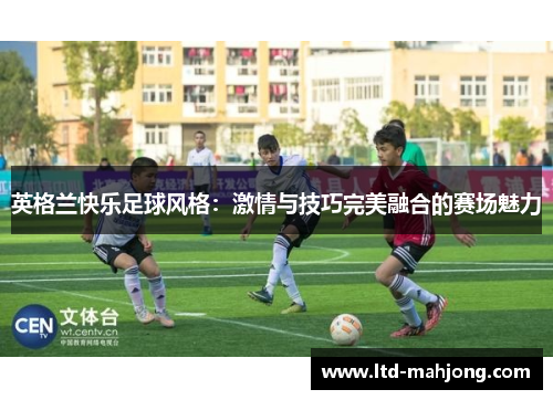 英格兰快乐足球风格:激情与技巧完美融合的赛场魅力 英格兰快乐足球风格:激情与技巧完美融合的赛场魅力
