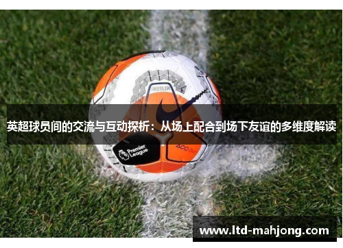 英超球员间的交流与互动探析:从场上配合到场下友谊的多维度解读 英超球员间的交流与互动探析:从场上配合到场下友谊的多维度解读