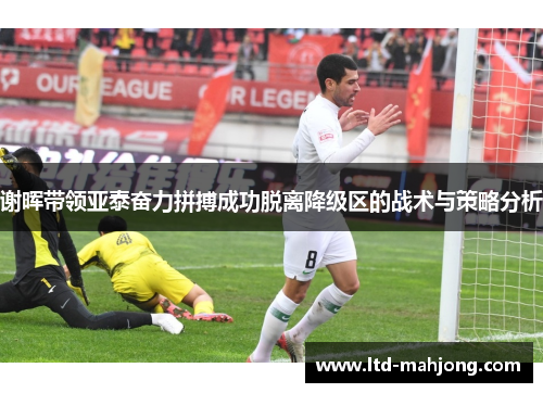 谢晖带领亚泰奋力拼搏成功脱离降级区的战术与策略分析 谢晖带领亚泰奋力拼搏成功脱离降级区的战术与策略分析