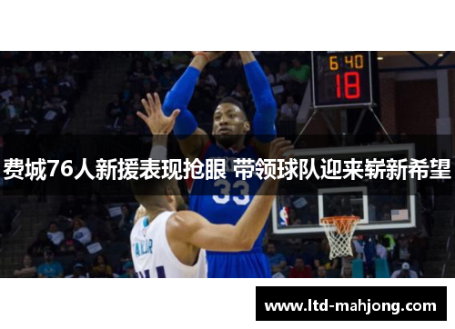 费城76人新援表现抢眼 带领球队迎来崭新希望 费城76人新援表现抢眼 带领球队迎来崭新希望