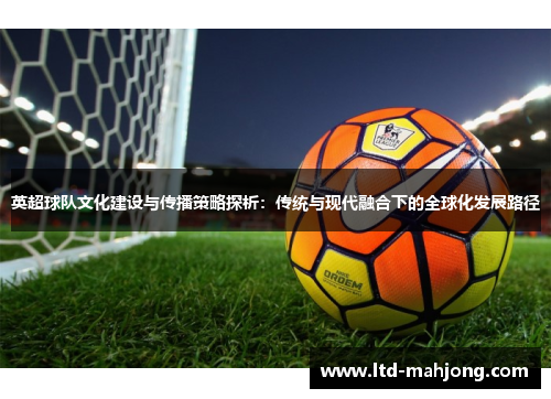 英超球队文化建设与传播策略探析：传统与现代融合下的全球化发展路径