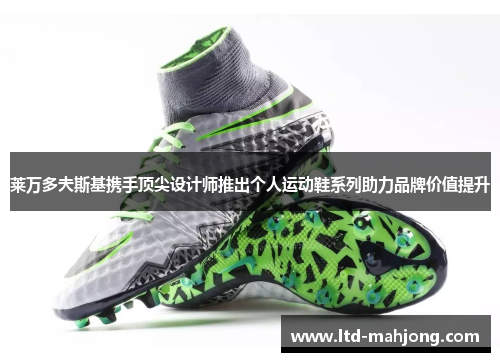 莱万多夫斯基携手顶尖设计师推出个人运动鞋系列助力品牌价值提升