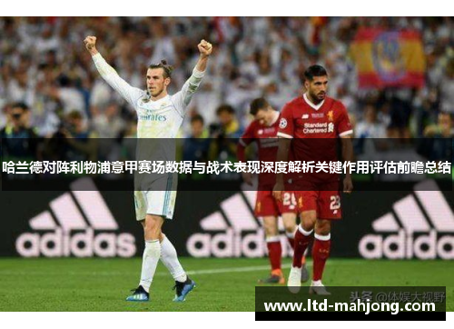 哈兰德对阵利物浦意甲赛场数据与战术表现深度解析关键作用评估前瞻总结