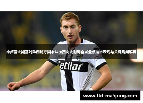 库卢塞夫斯基对阵西班牙国家队比赛高光时刻全景盘点技术表现与关键瞬间解析