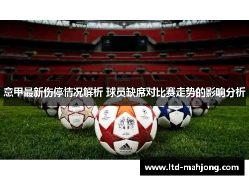 意甲最新伤停情况解析 球员缺席对比赛走势的影响分析 意甲最新伤停情况解析 球员缺席对比赛走势的影响分析