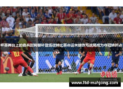 杯赛舞台上的奇兵时刻替补登场逆转比赛命运关键改写战局成为夺冠转折点