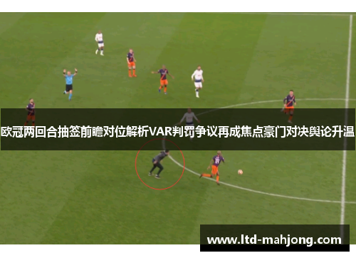 欧冠两回合抽签前瞻对位解析VAR判罚争议再成焦点豪门对决舆论升温 欧冠两回合抽签前瞻对位解析VAR判罚争议再成焦点豪门对决舆论升温