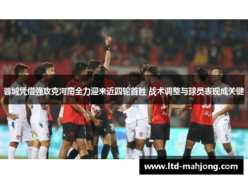 蓉城凭借强攻克河南全力迎来近四轮首胜 战术调整与球员表现成关键 蓉城凭借强攻克河南全力迎来近四轮首胜 战术调整与球员表现成关键