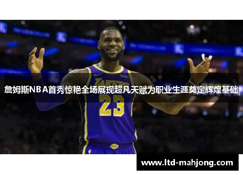 詹姆斯NBA首秀惊艳全场展现超凡天赋为职业生涯奠定辉煌基础 詹姆斯NBA首秀惊艳全场展现超凡天赋为职业生涯奠定辉煌基础