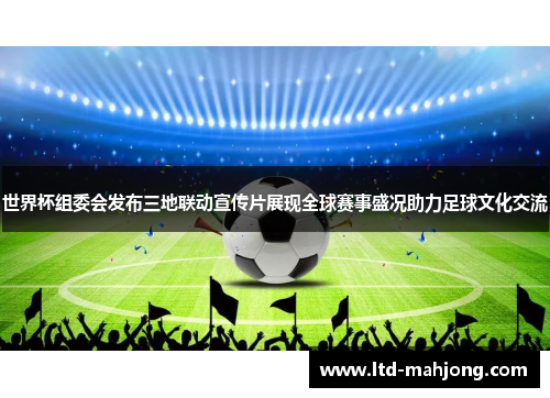世界杯组委会发布三地联动宣传片展现全球赛事盛况助力足球文化交流