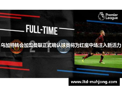 乌加特转会加盟曼联正式确认球员将为红魔中场注入新活力 乌加特转会加盟曼联正式确认球员将为红魔中场注入新活力