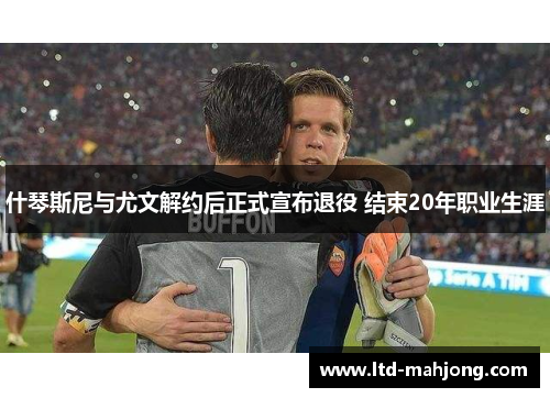 什琴斯尼与尤文解约后正式宣布退役 结束20年职业生涯 什琴斯尼与尤文解约后正式宣布退役 结束20年职业生涯