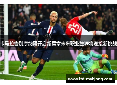 卡马拉告别摩纳哥开启新篇章未来职业生涯将迎接新挑战 卡马拉告别摩纳哥开启新篇章未来职业生涯将迎接新挑战