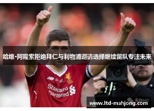 哈维·阿隆索拒绝拜仁与利物浦邀请选择继续留队专注未来 哈维·阿隆索拒绝拜仁与利物浦邀请选择继续留队专注未来