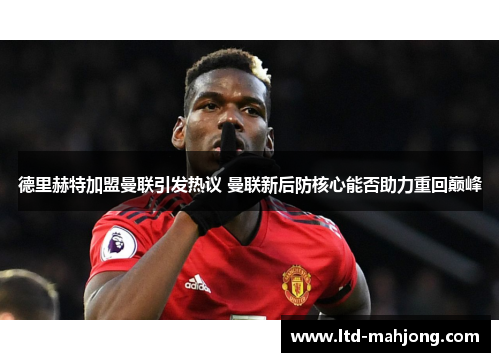 德里赫特加盟曼联引发热议 曼联新后防核心能否助力重回巅峰