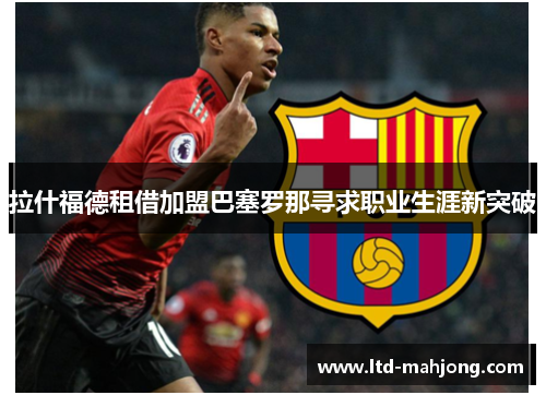 拉什福德租借加盟巴塞罗那寻求职业生涯新突破 拉什福德租借加盟巴塞罗那寻求职业生涯新突破