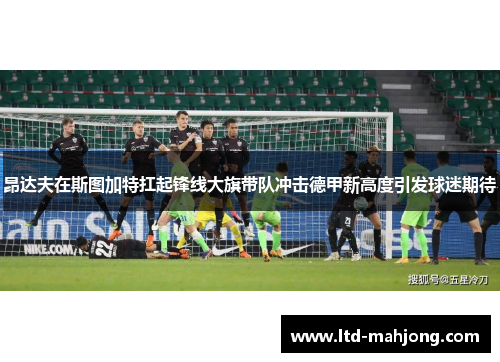 昂达夫在斯图加特扛起锋线大旗带队冲击德甲新高度引发球迷期待 昂达夫在斯图加特扛起锋线大旗带队冲击德甲新高度引发球迷期待