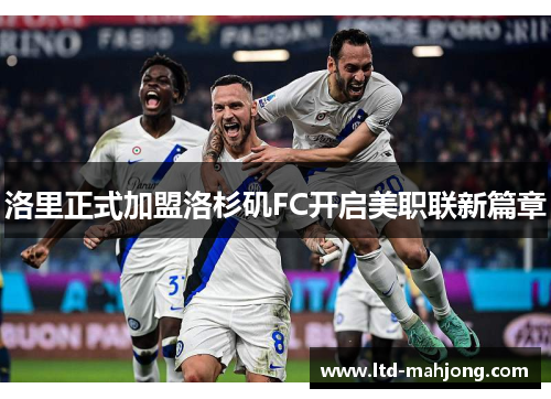 洛里正式加盟洛杉矶FC开启美职联新篇章