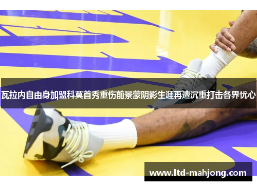 瓦拉内自由身加盟科莫首秀重伤前景蒙阴影生涯再遭沉重打击各界忧心 瓦拉内自由身加盟科莫首秀重伤前景蒙阴影生涯再遭沉重打击各界忧心