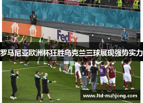 罗马尼亚欧洲杯狂胜乌克兰三球展现强势实力 罗马尼亚欧洲杯狂胜乌克兰三球展现强势实力