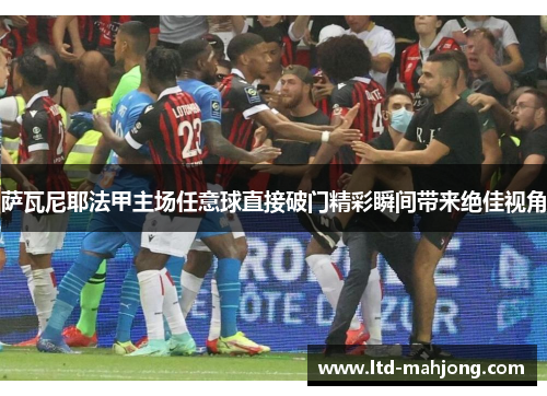 萨瓦尼耶法甲主场任意球直接破门精彩瞬间带来绝佳视角 萨瓦尼耶法甲主场任意球直接破门精彩瞬间带来绝佳视角