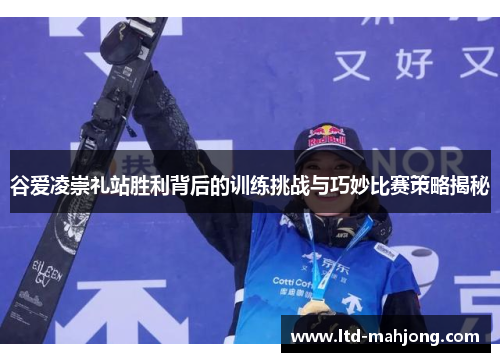 谷爱凌崇礼站胜利背后的训练挑战与巧妙比赛策略揭秘