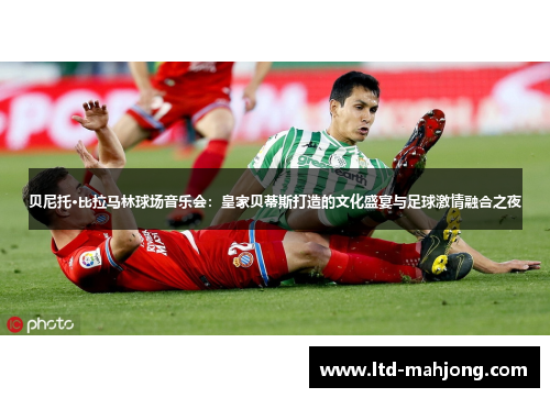 贝尼托·比拉马林球场音乐会：皇家贝蒂斯打造的文化盛宴与足球激情融合之夜