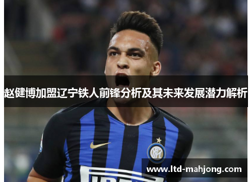 赵健博加盟辽宁铁人前锋分析及其未来发展潜力解析