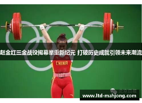 赵金红三金战役揭幕举重新纪元 打破历史成就引领未来潮流
