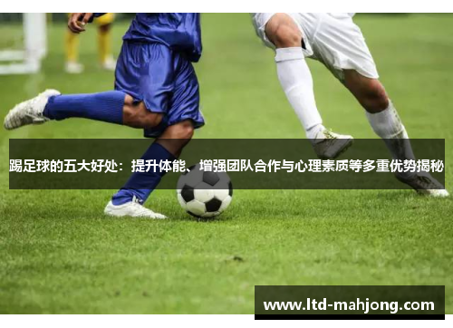 踢足球的五大好处：提升体能、增强团队合作与心理素质等多重优势揭秘
