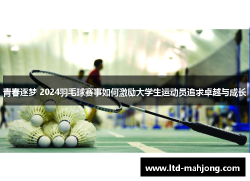 青春逐梦 2024羽毛球赛事如何激励大学生运动员追求卓越与成长 青春逐梦 2024羽毛球赛事如何激励大学生运动员追求卓越与成长