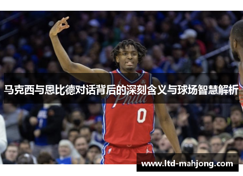 马克西与恩比德对话背后的深刻含义与球场智慧解析