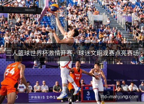 三人篮球世界杯激情开赛，球迷文明观赛点亮赛场