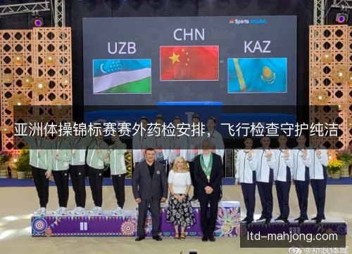 亚洲体操锦标赛赛外药检安排，飞行检查守护纯洁