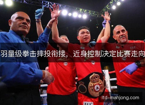 羽量级拳击摔投衔接,近身控制决定比赛走向 羽量级拳击摔投衔接,近身控制决定比赛走向