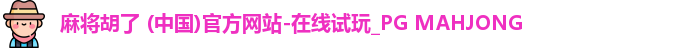 麻将胡了 (中国)官方网站-在线试玩_PG MAHJONG